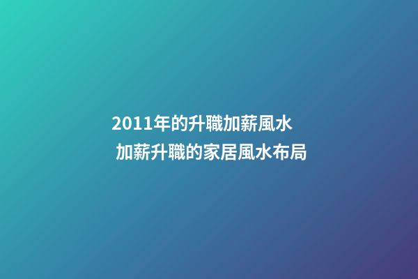 2011年的升職加薪風水  加薪升職的家居風水布局